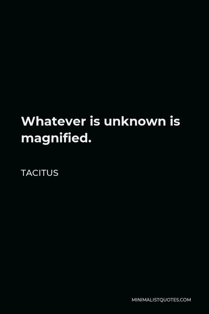 Tacitus Quote - Whatever is unknown is magnified.