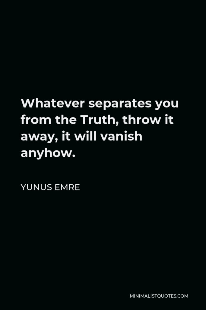 Yunus Emre Quote - Whatever separates you from the Truth, throw it away, it will vanish anyhow.
