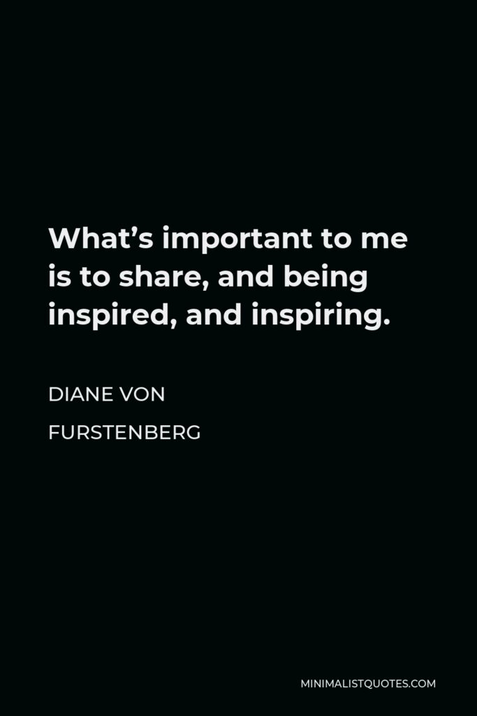 Diane Von Furstenberg Quote - What’s important to me is to share, and being inspired, and inspiring.