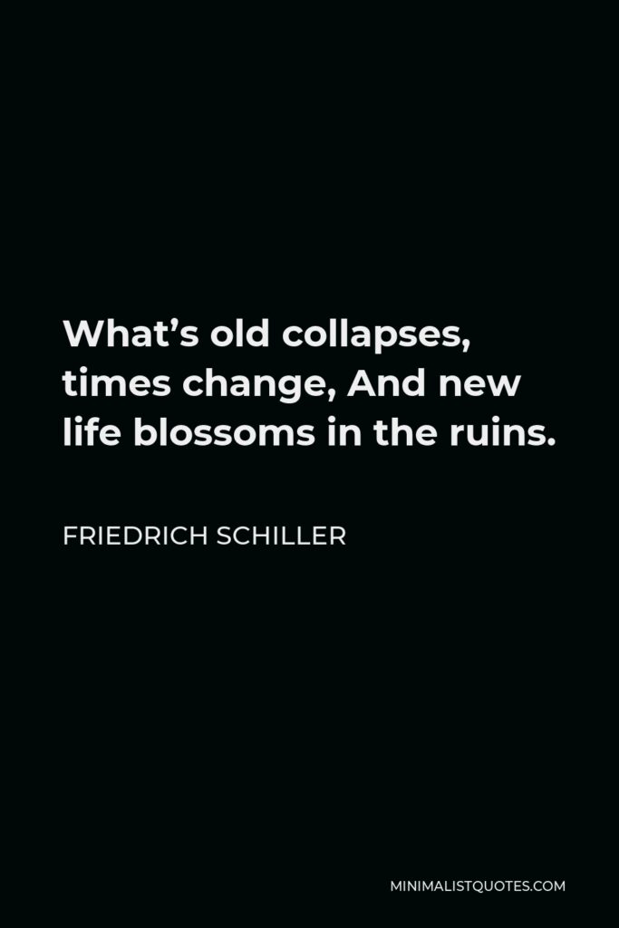 Friedrich Schiller Quote - What’s old collapses, times change, And new life blossoms in the ruins.