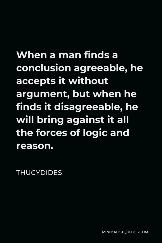 Thucydides Quote - When a man finds a conclusion agreeable, he accepts it without argument, but when he finds it disagreeable, he will bring against it all the forces of logic and reason.