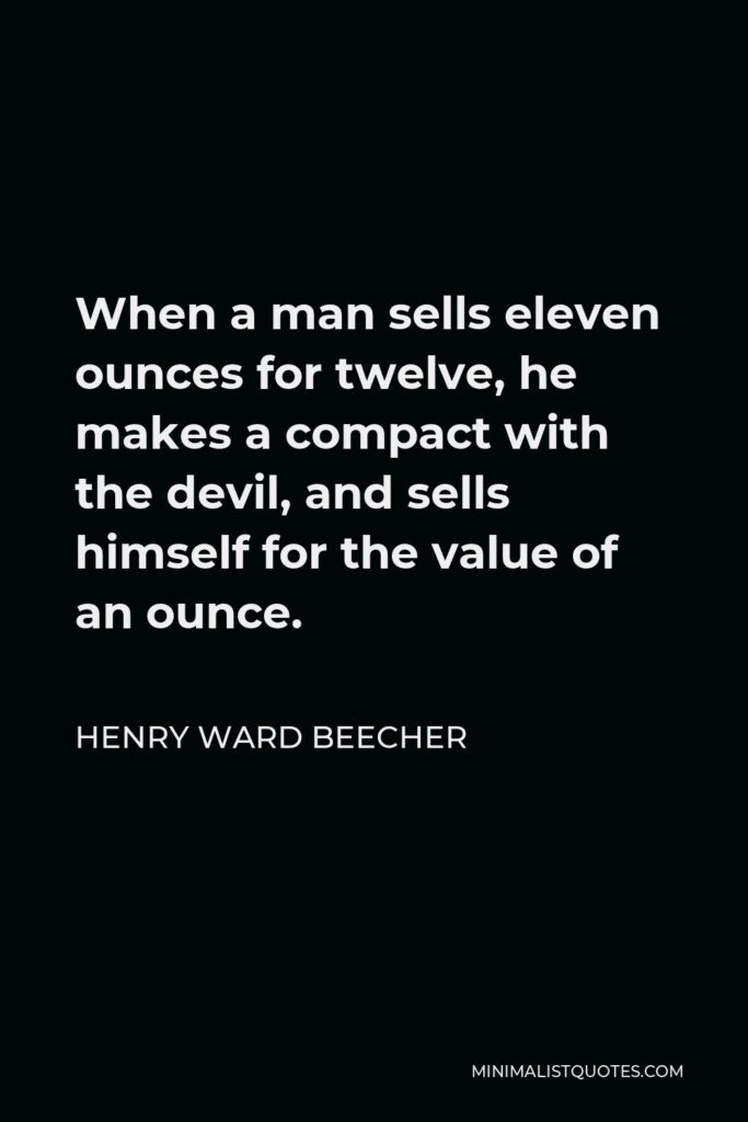 Henry Ward Beecher Quote - When a man sells eleven ounces for twelve, he makes a compact with the devil, and sells himself for the value of an ounce.
