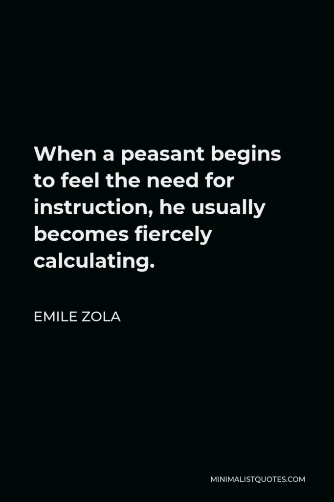 Emile Zola Quote - When a peasant begins to feel the need for instruction, he usually becomes fiercely calculating.