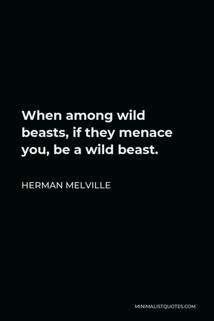 Herman Melville Quote - When among wild beasts, if they menace you, be a wild beast.