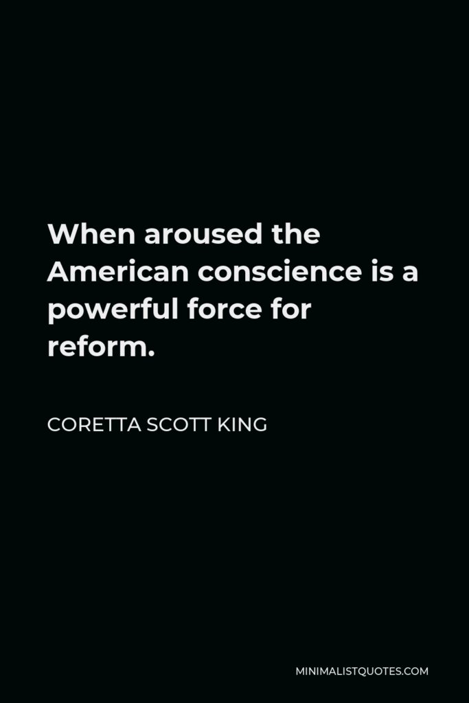 Coretta Scott King Quote - When aroused the American conscience is a powerful force for reform.