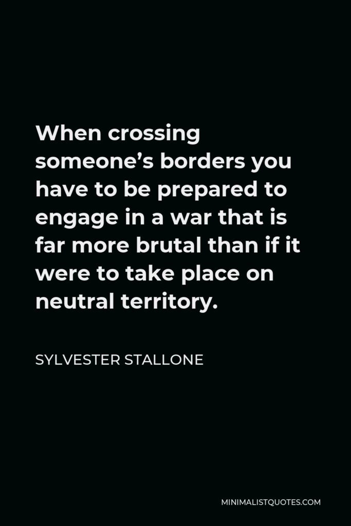 Sylvester Stallone Quote - When crossing someone’s borders you have to be prepared to engage in a war that is far more brutal than if it were to take place on neutral territory.