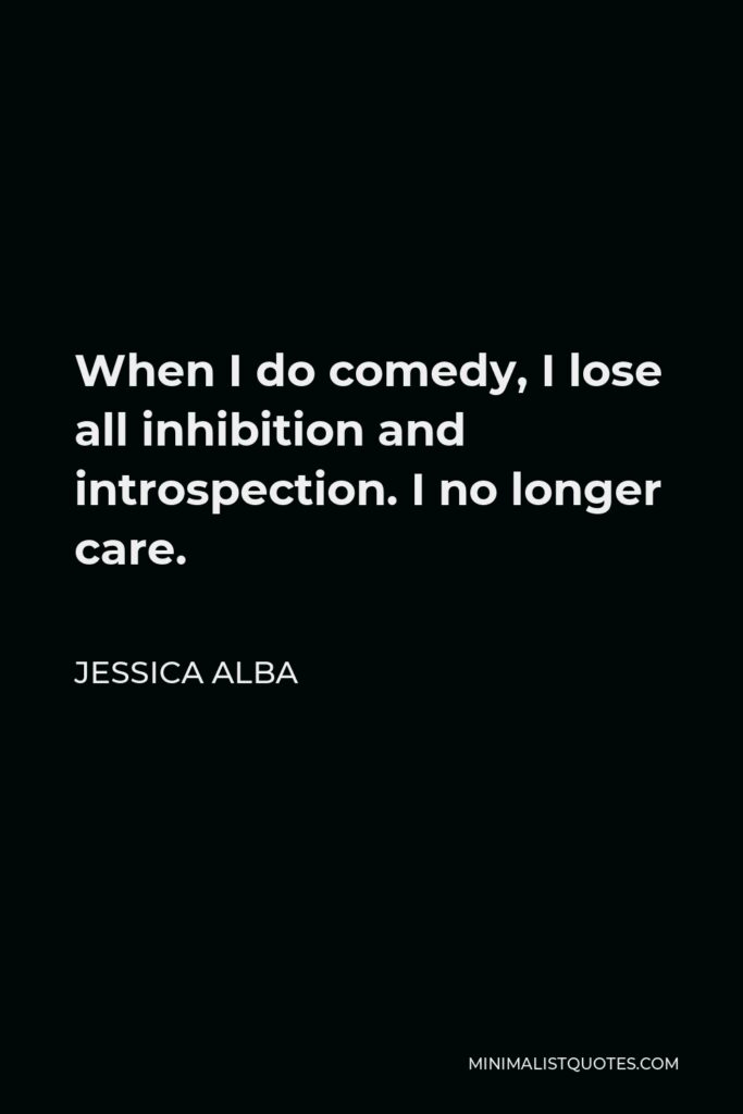 Jessica Alba Quote - When I do comedy, I lose all inhibition and introspection. I no longer care.