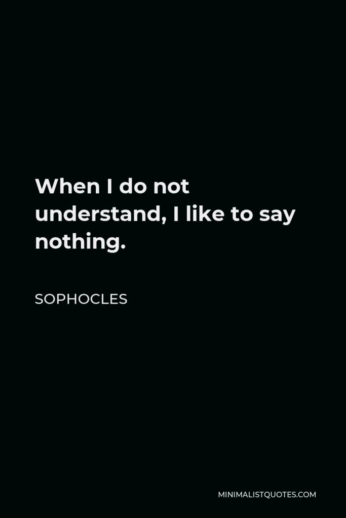 Sophocles Quote - When I do not understand, I like to say nothing.