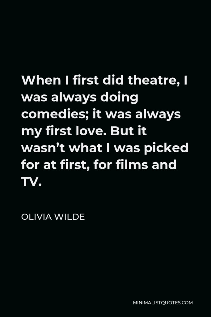 Olivia Wilde Quote - When I first did theatre, I was always doing comedies; it was always my first love. But it wasn’t what I was picked for at first, for films and TV.