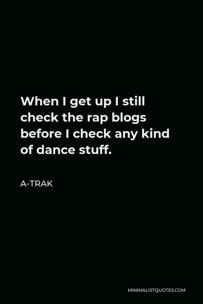 A-Trak Quote - When I get up I still check the rap blogs before I check any kind of dance stuff.