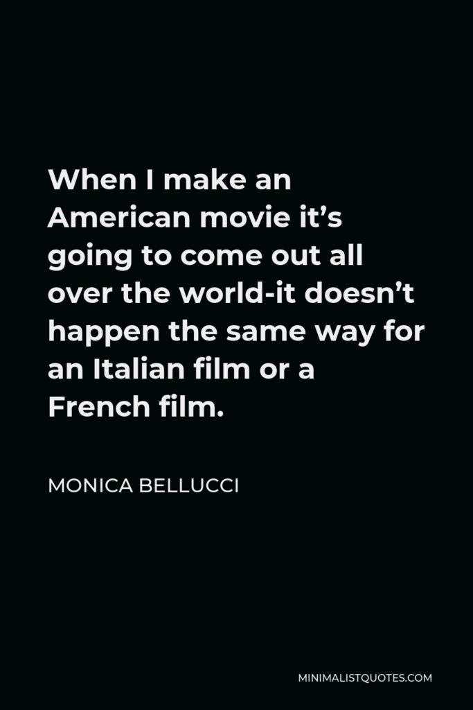 Monica Bellucci Quote - When I make an American movie it’s going to come out all over the world-it doesn’t happen the same way for an Italian film or a French film.
