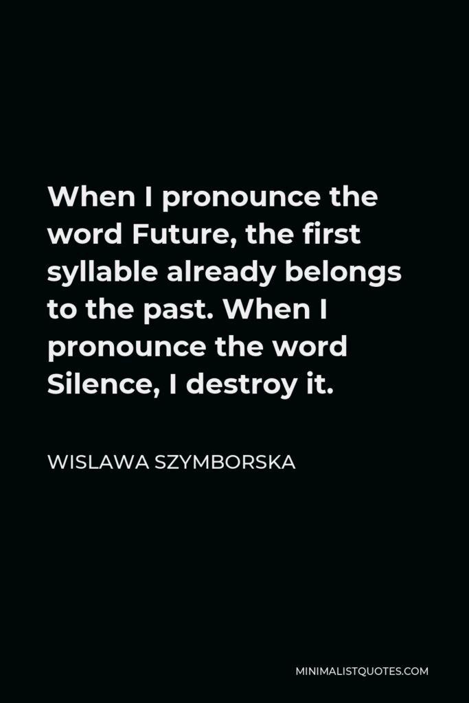 Wislawa Szymborska Quote - When I pronounce the word Future, the first syllable already belongs to the past. When I pronounce the word Silence, I destroy it.