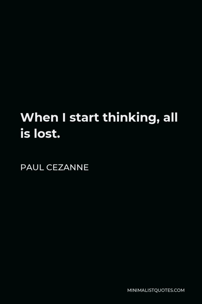Paul Cezanne Quote - When I start thinking, all is lost.