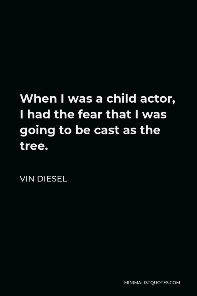 Vin Diesel Quote - When I was a child actor, I had the fear that I was going to be cast as the tree.