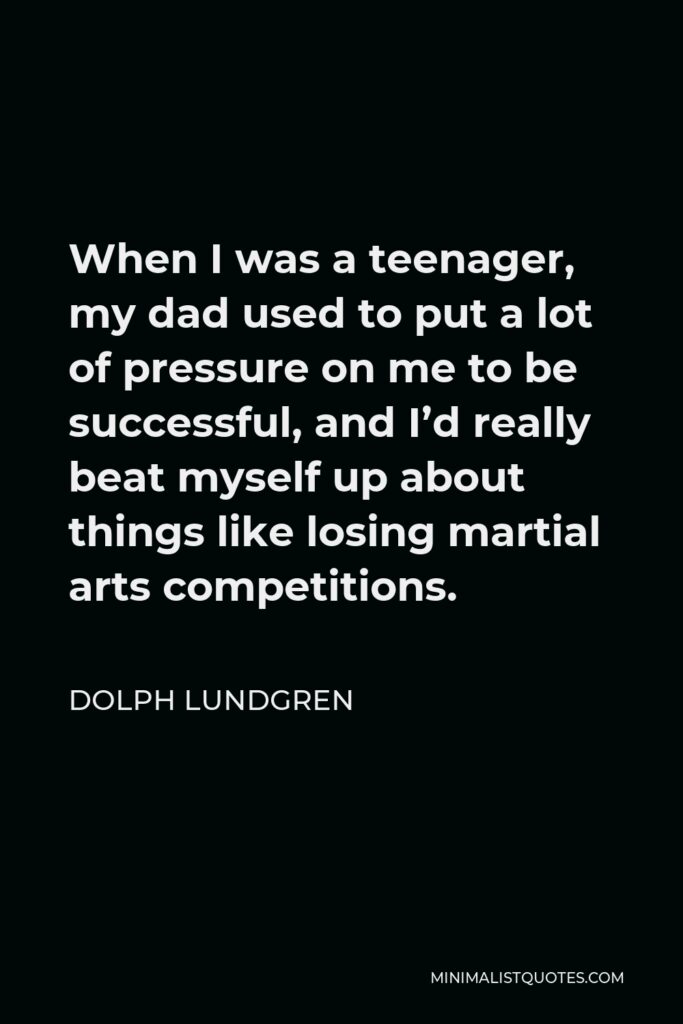 Dolph Lundgren Quote - When I was a teenager, my dad used to put a lot of pressure on me to be successful, and I’d really beat myself up about things like losing martial arts competitions.