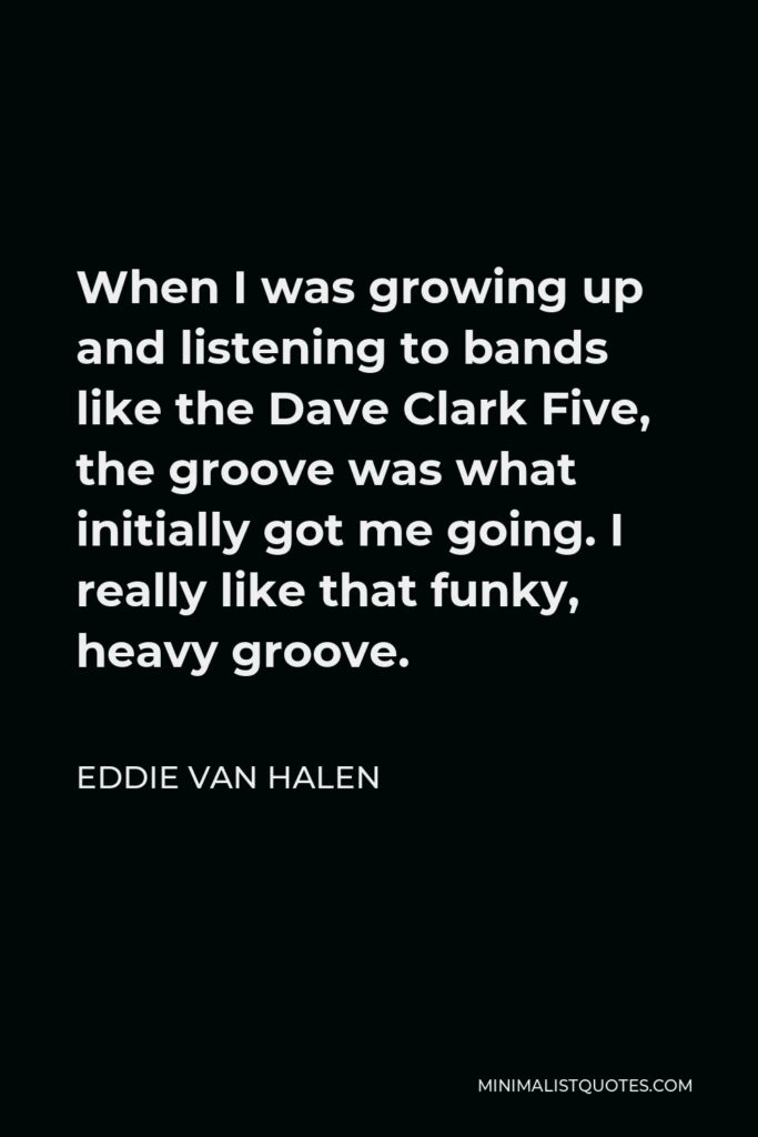 Eddie Van Halen Quote - When I was growing up and listening to bands like the Dave Clark Five, the groove was what initially got me going. I really like that funky, heavy groove.