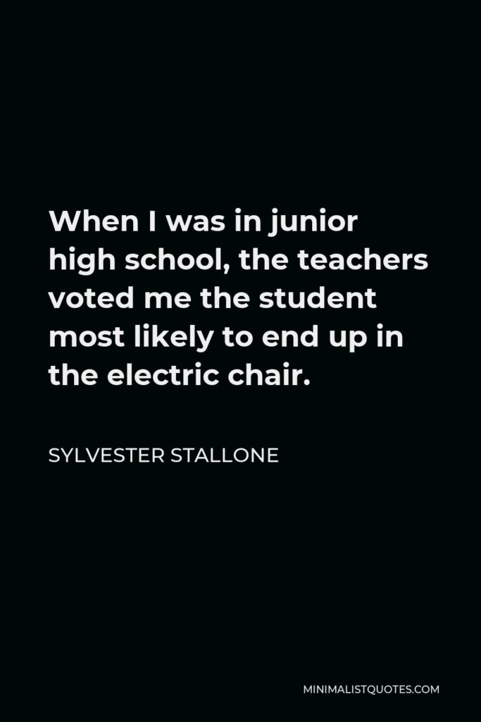Sylvester Stallone Quote - When I was in junior high school, the teachers voted me the student most likely to end up in the electric chair.