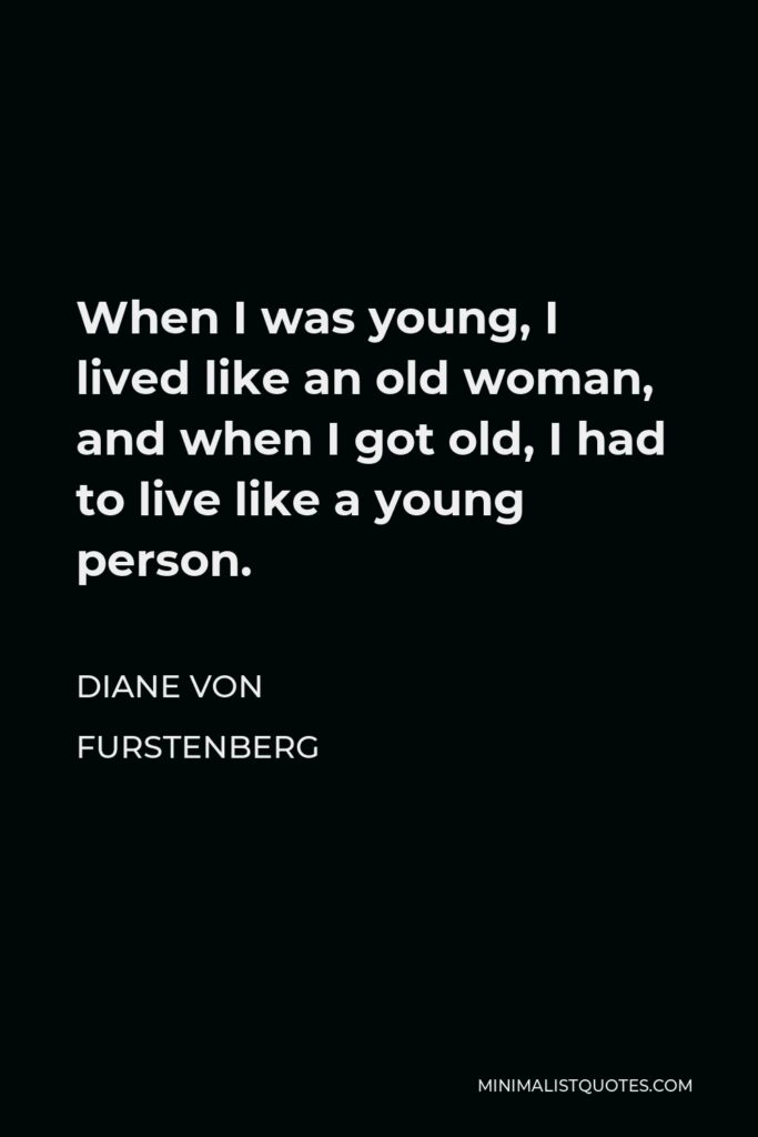 Diane Von Furstenberg Quote - When I was young, I lived like an old woman, and when I got old, I had to live like a young person.