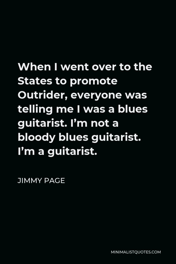 Jimmy Page Quote - When I went over to the States to promote Outrider, everyone was telling me I was a blues guitarist. I’m not a bloody blues guitarist. I’m a guitarist.