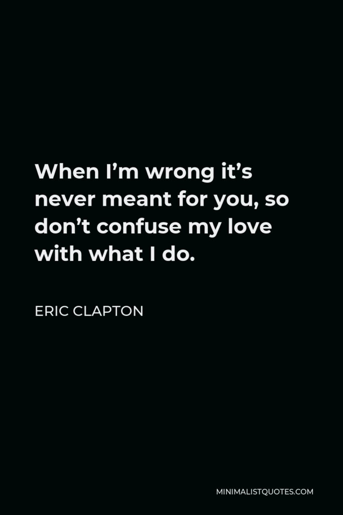 Eric Clapton Quote - When I’m wrong it’s never meant for you, so don’t confuse my love with what I do.