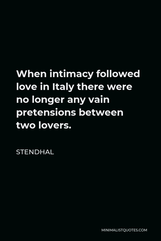 Stendhal Quote - When intimacy followed love in Italy there were no longer any vain pretensions between two lovers.