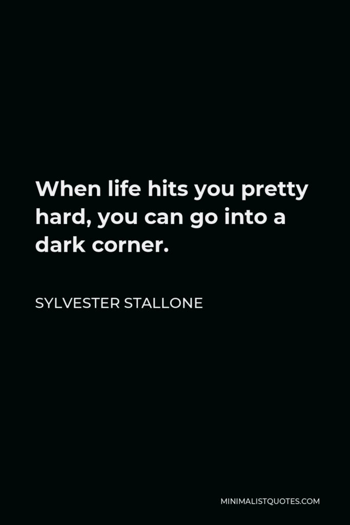 Sylvester Stallone Quote - When life hits you pretty hard, you can go into a dark corner.