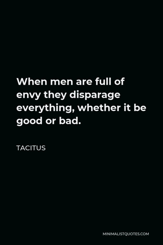 Tacitus Quote - When men are full of envy they disparage everything, whether it be good or bad.