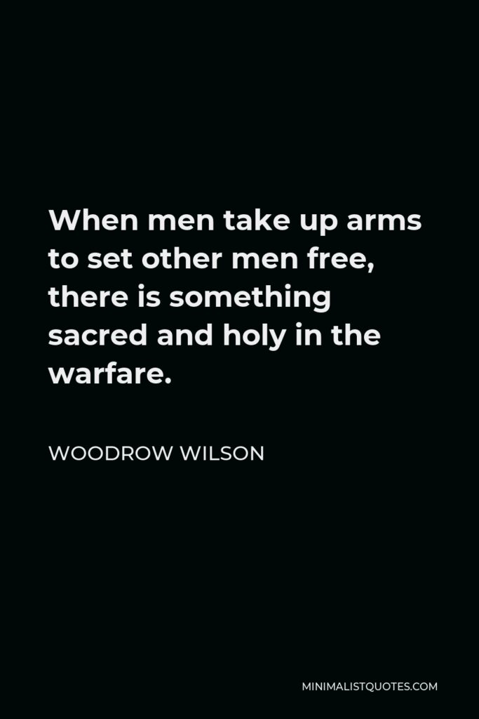 Woodrow Wilson Quote - When men take up arms to set other men free, there is something sacred and holy in the warfare.
