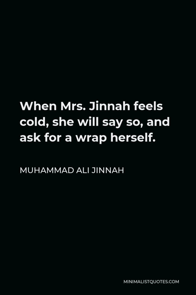 Muhammad Ali Jinnah Quote - When Mrs. Jinnah feels cold, she will say so, and ask for a wrap herself.