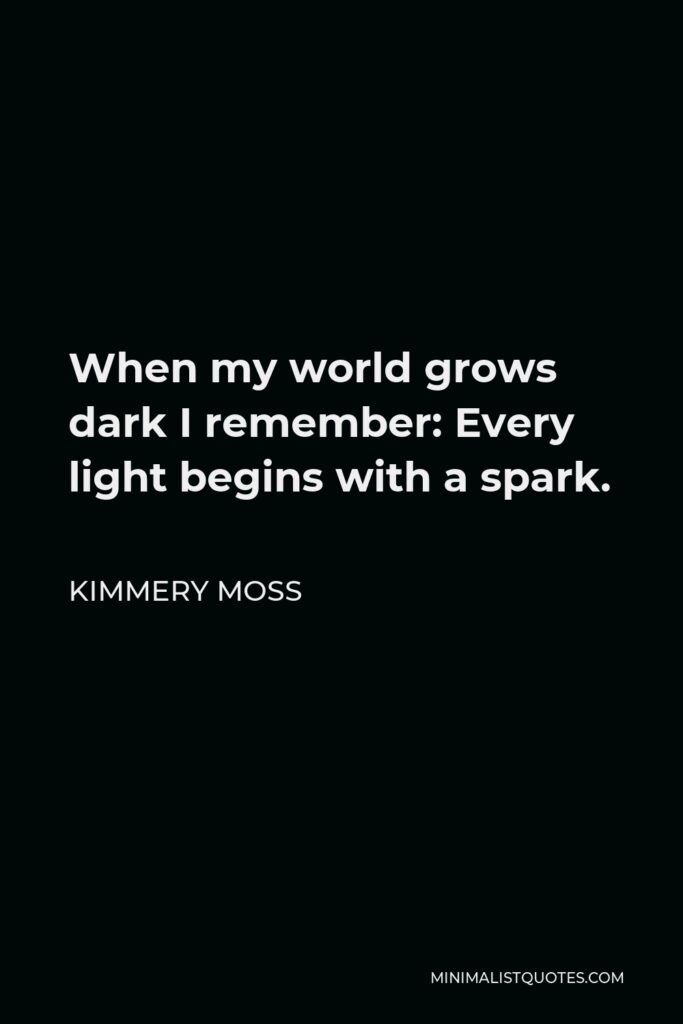 Kimmery Moss Quote - When my world grows dark I remember: Every light begins with a spark.