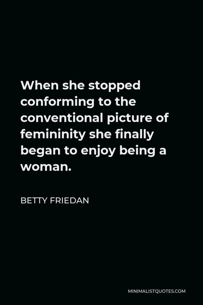 Betty Friedan Quote - When she stopped conforming to the conventional picture of femininity she finally began to enjoy being a woman.