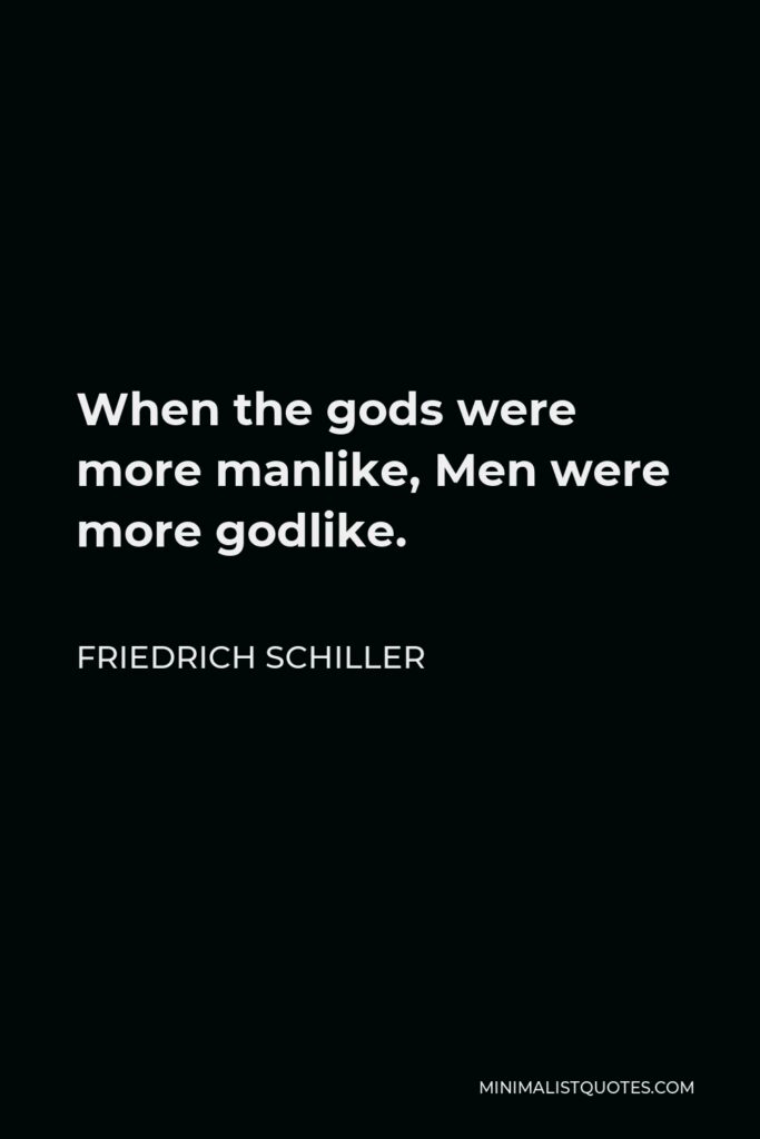 Friedrich Schiller Quote - When the gods were more manlike, Men were more godlike.