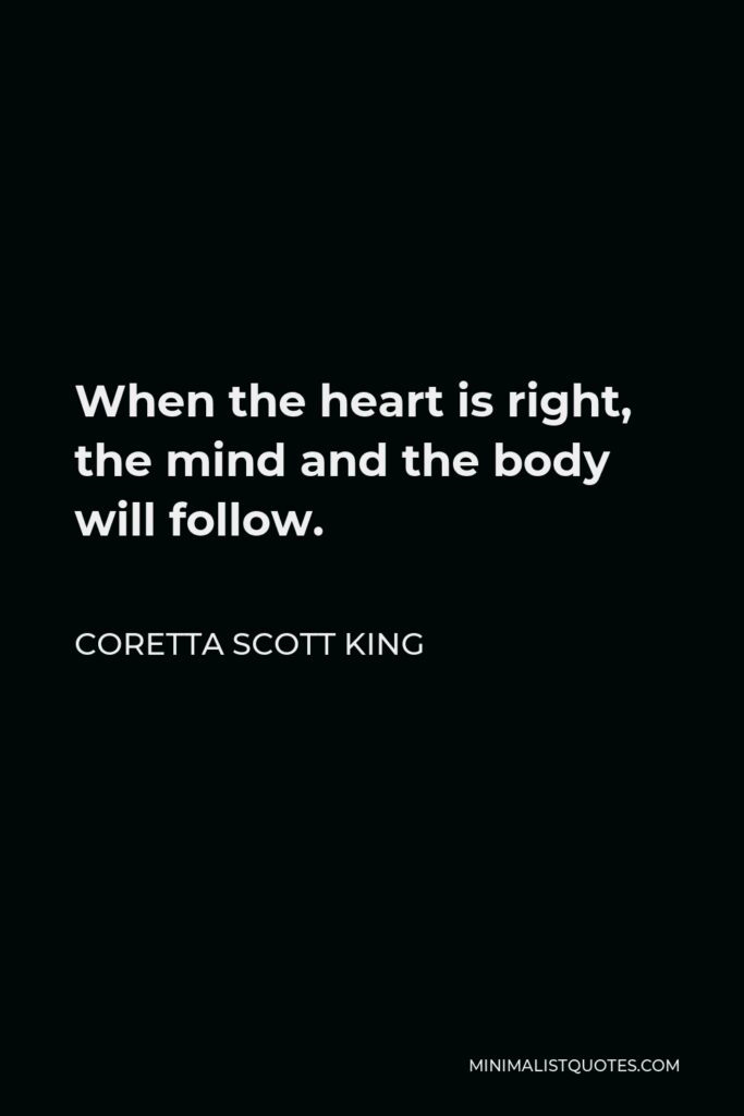Coretta Scott King Quote - When the heart is right, the mind and the body will follow.