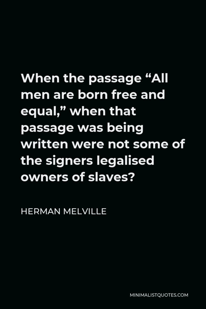 Herman Melville Quote - When the passage “All men are born free and equal,” when that passage was being written were not some of the signers legalised owners of slaves?