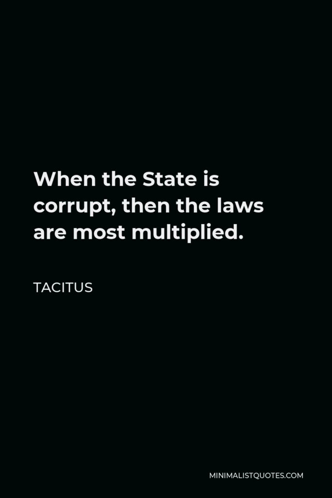 Tacitus Quote - When the State is corrupt, then the laws are most multiplied.