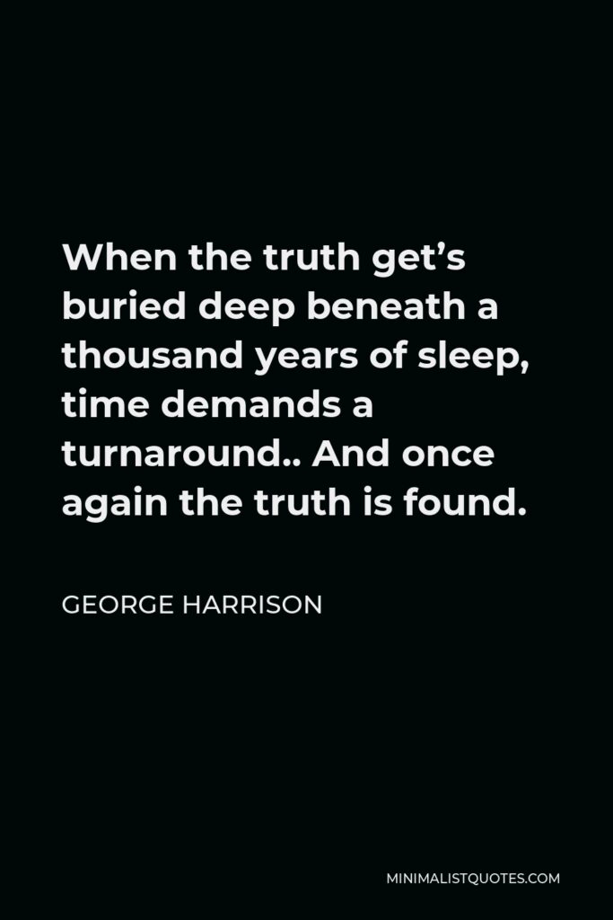 George Harrison Quote - When the truth get’s buried deep beneath a thousand years of sleep, time demands a turnaround.. And once again the truth is found.
