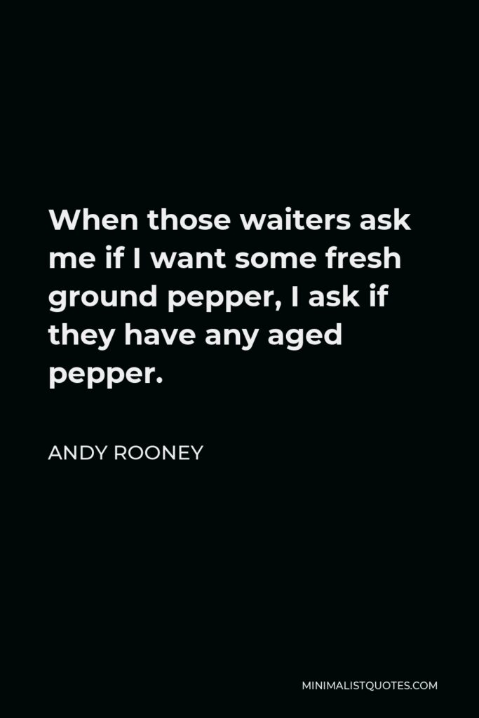 Andy Rooney Quote - When those waiters ask me if I want some fresh ground pepper, I ask if they have any aged pepper.