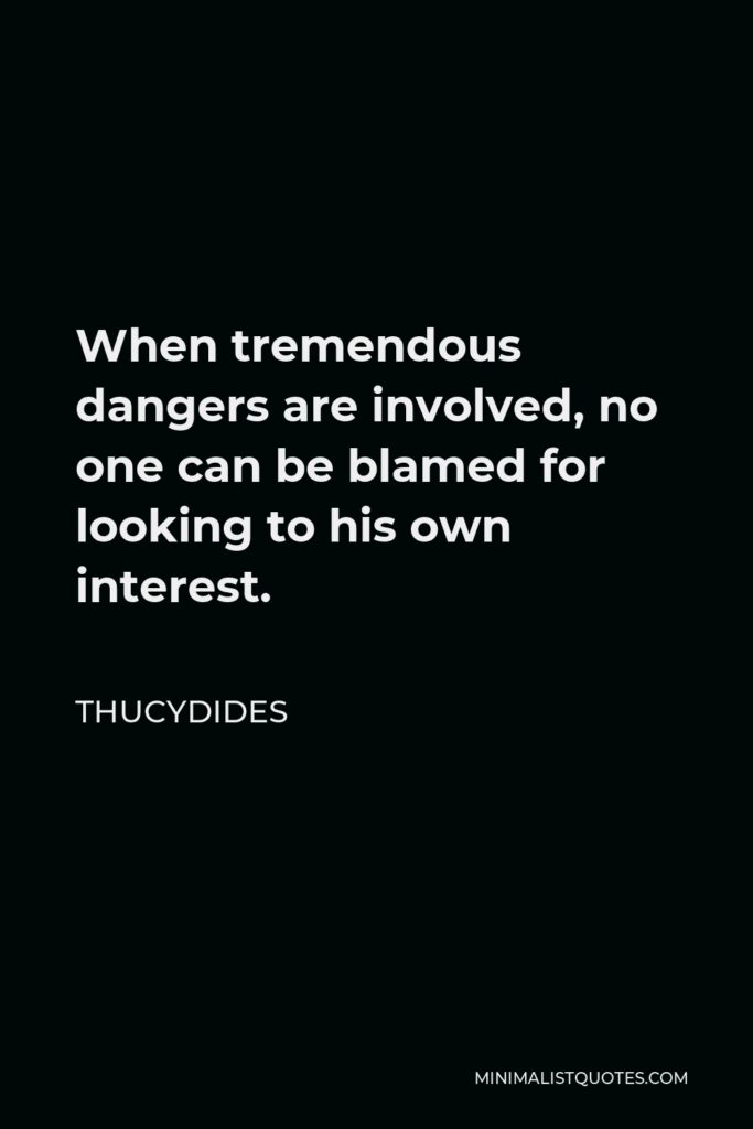 Thucydides Quote - When tremendous dangers are involved, no one can be blamed for looking to his own interest.