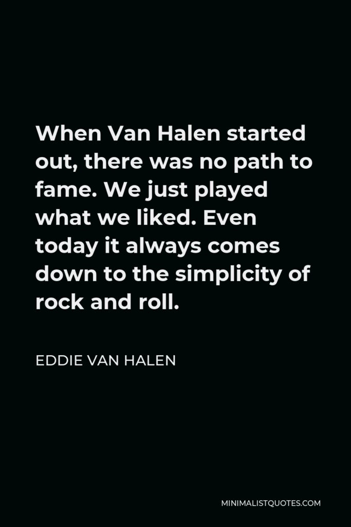 Eddie Van Halen Quote - When Van Halen started out, there was no path to fame. We just played what we liked. Even today it always comes down to the simplicity of rock and roll.