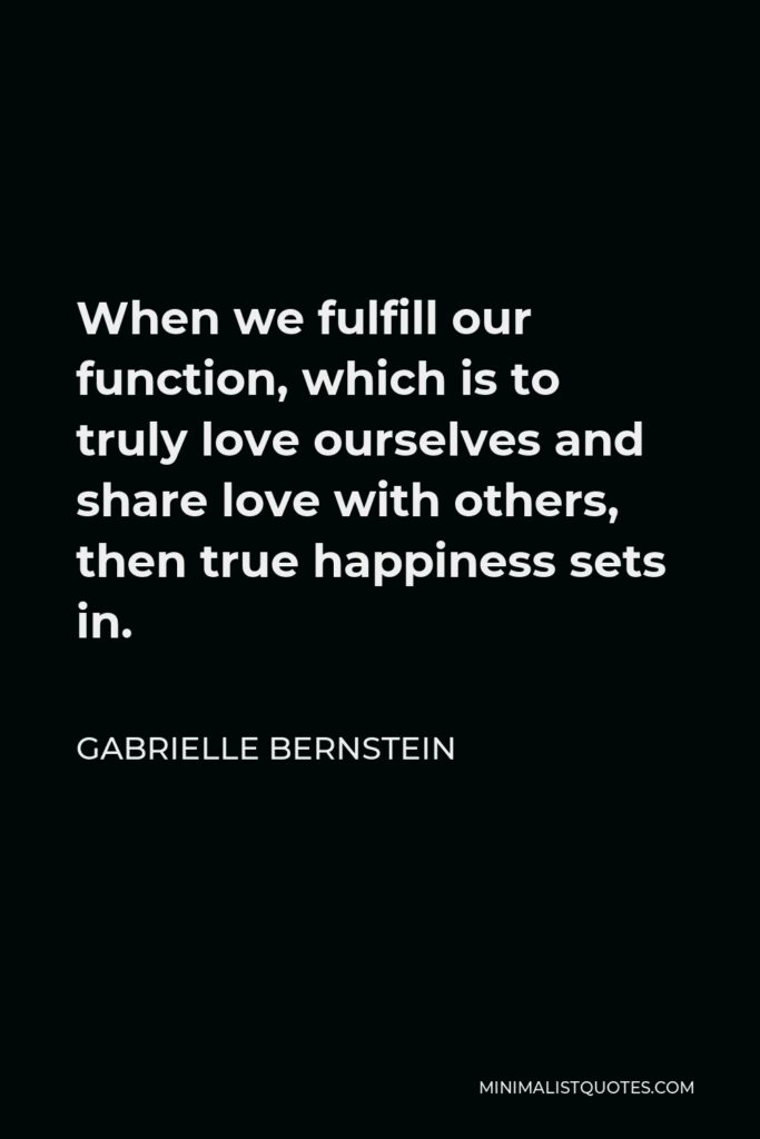 Gabrielle Bernstein Quote - When we fulfill our function, which is to truly love ourselves and share love with others, then true happiness sets in.