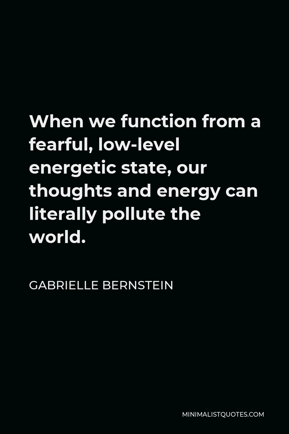 Gabrielle Bernstein Quote - When we function from a fearful, low-level energetic state, our thoughts and energy can literally pollute the world.