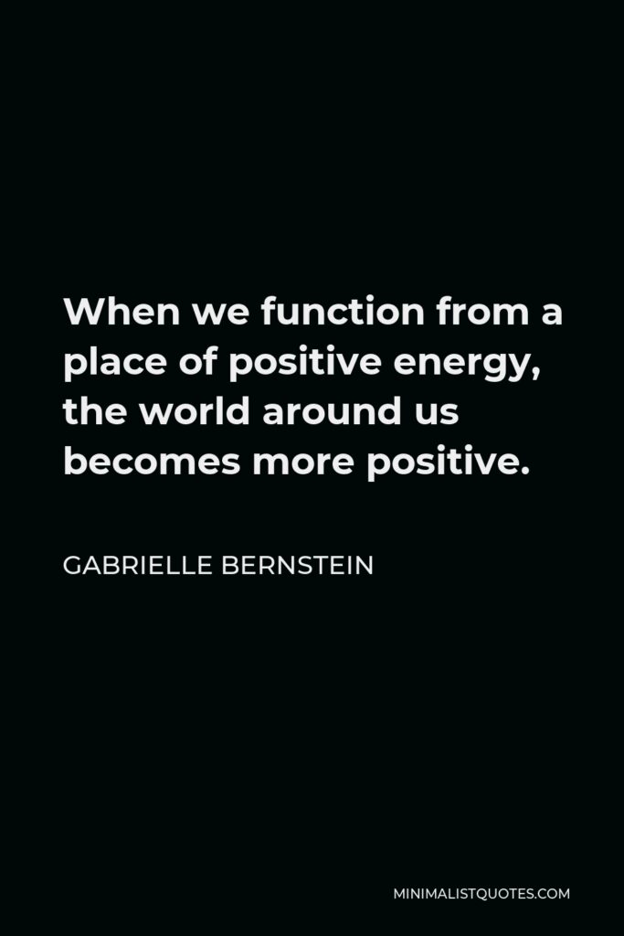 Gabrielle Bernstein Quote - When we function from a place of positive energy, the world around us becomes more positive.