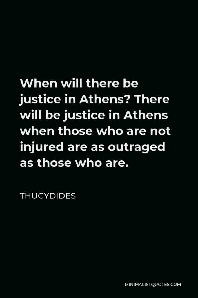 Thucydides Quote - When will there be justice in Athens? There will be justice in Athens when those who are not injured are as outraged as those who are.