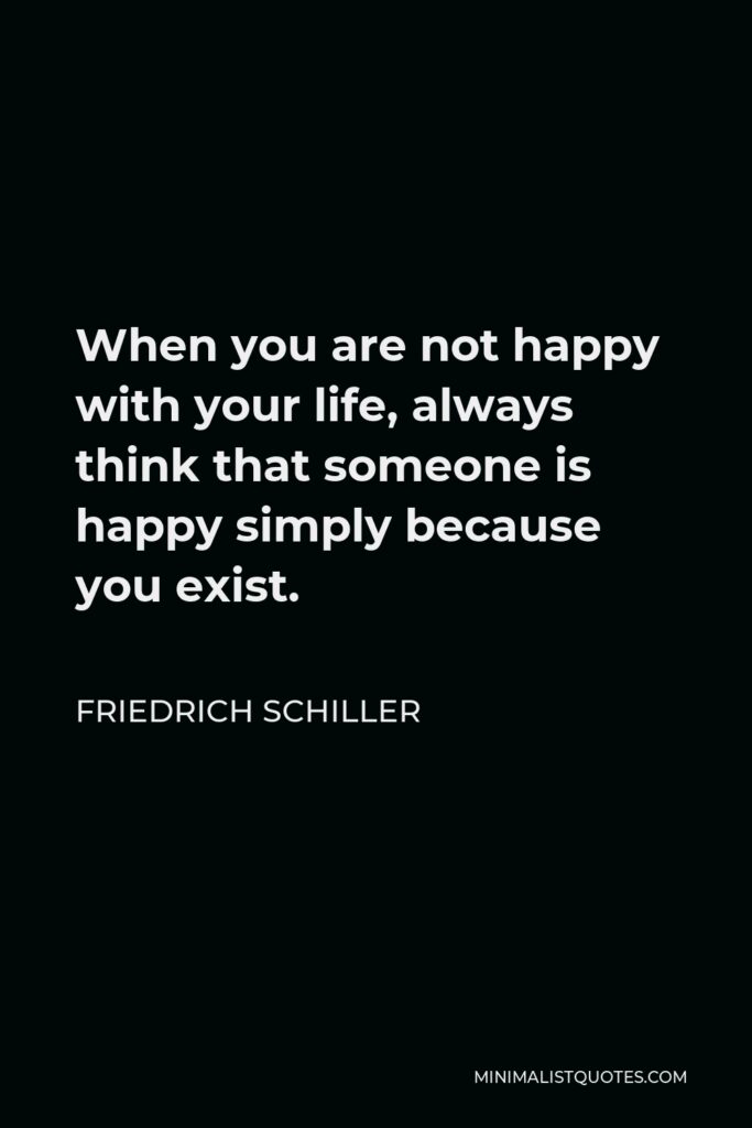 Friedrich Schiller Quote - When you are not happy with your life, always think that someone is happy simply because you exist.