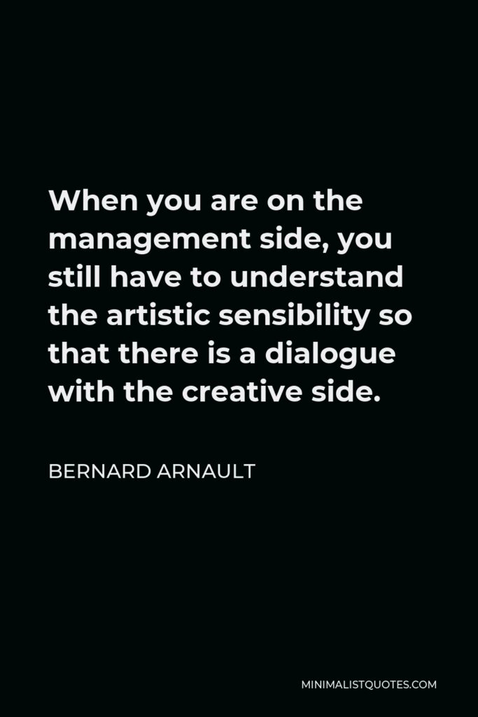 Bernard Arnault Quote - When you are on the management side, you still have to understand the artistic sensibility so that there is a dialogue with the creative side.