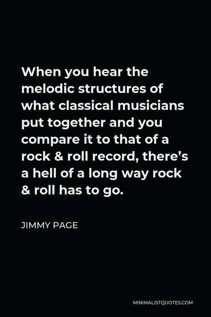 Jimmy Page Quote - When you hear the melodic structures of what classical musicians put together and you compare it to that of a rock & roll record, there’s a hell of a long way rock & roll has to go.