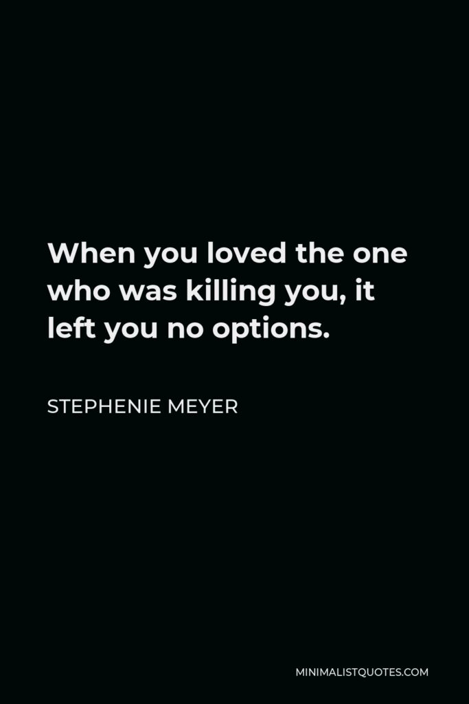 Stephenie Meyer Quote - When you loved the one who was killing you, it left you no options.