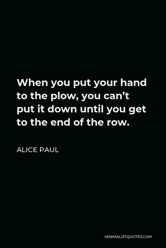 Alice Paul Quote - When you put your hand to the plow, you can’t put it down until you get to the end of the row.