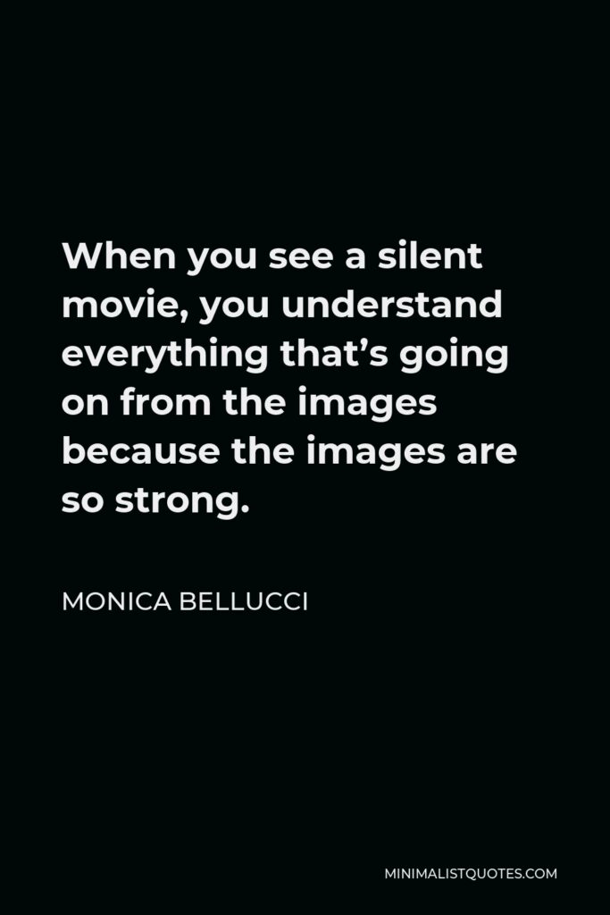 Monica Bellucci Quote - When you see a silent movie, you understand everything that’s going on from the images because the images are so strong.