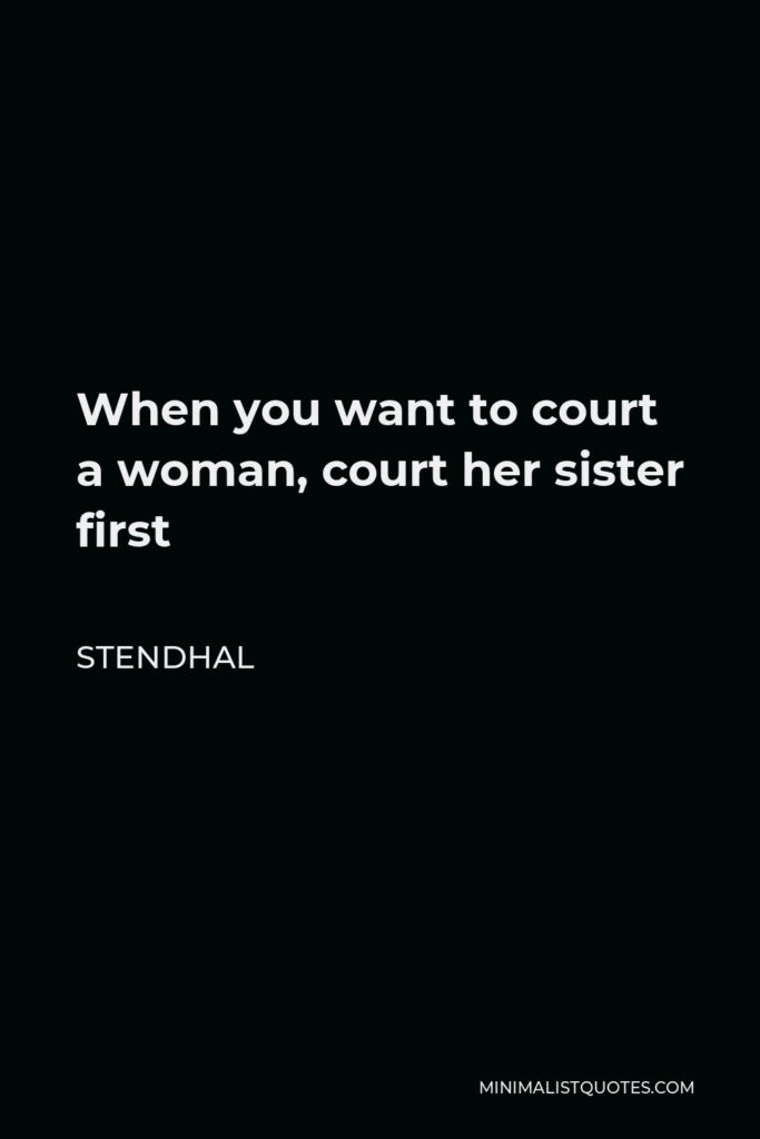 Stendhal Quote - When you want to court a woman, court her sister first